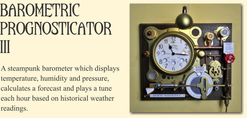 Barometric Prognosticator  III A steampunk barometer which displays temperature, humidity and pressure, calculates a forecast and plays a tune each hour based on historical weather readings.