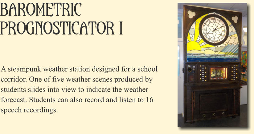 Barometric Prognosticator I A steampunk weather station designed for a school corridor. One of five weather scenes produced by students slides into view to indicate the weather forecast. Students can also record and listen to 16 speech recordings.