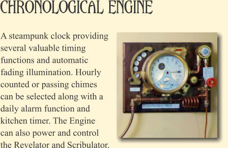 Chronological Engine A steampunk clock providing several valuable timing functions and automatic fading illumination. Hourly counted or passing chimes can be selected along with a daily alarm function and kitchen timer. The Engine can also power and control the Revelator and Scribulator.