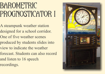 Barometric Prognosticator I A steampunk weather station designed for a school corridor. One of five weather scenes produced by students slides into view to indicate the weather forecast. Students can also record and listen to 16 speech recordings.