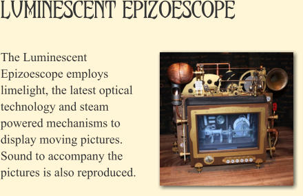 Luminescent Epizoescope The Luminescent Epizoescope employs limelight, the latest optical technology and steam powered mechanisms to display moving pictures. Sound to accompany the pictures is also reproduced.