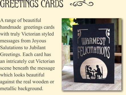 Greetings Cards A range of beautiful handmade  greetings cards with truly Victorian styled messages from Joyous Salutations to Jubilant Greetings. Each card has an intricately cut Victorian scene beneath the message which looks beautiful against the real wooden or metallic background.